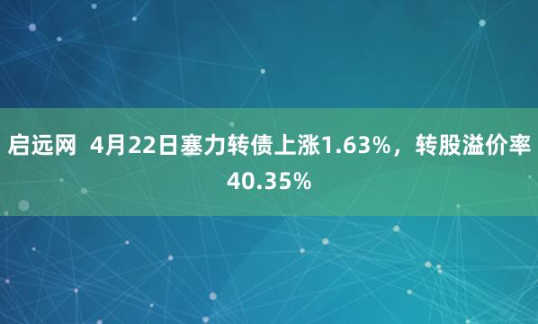 启远网  4月22日塞力转债上涨1.63%，转股溢价率40.35%
