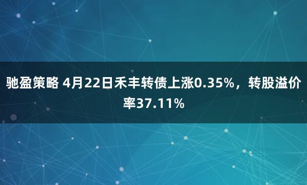 驰盈策略 4月22日禾丰转债上涨0.35%，转股溢价率37.11%
