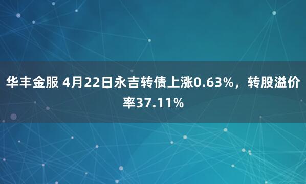 华丰金服 4月22日永吉转债上涨0.63%，转股溢价率37.11%