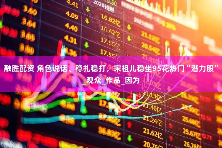 融胜配资 角色说话、稳扎稳打，宋祖儿稳坐95花热门“潜力股”_观众_作品_因为