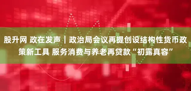 股升网 政在发声｜政治局会议再提创设结构性货币政策新工具 服务消费与养老再贷款“初露真容”