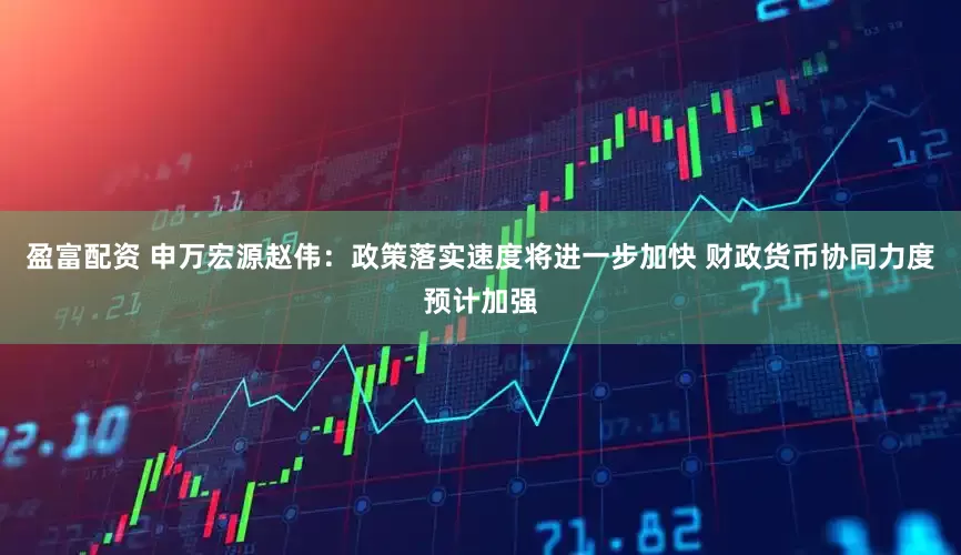盈富配资 申万宏源赵伟：政策落实速度将进一步加快 财政货币协同力度预计加强