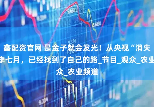 鑫配资官网 是金子就会发光！从央视“消失”的李七月，已经找到了自己的路_节目_观众_农业频道