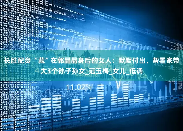 长胜配资 “藏”在郭晶晶身后的女人：默默付出、帮霍家带大3个孙子孙女_范玉梅_女儿_低调