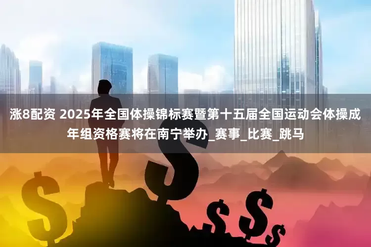 涨8配资 2025年全国体操锦标赛暨第十五届全国运动会体操成年组资格赛将在南宁举办_赛事_比赛_跳马