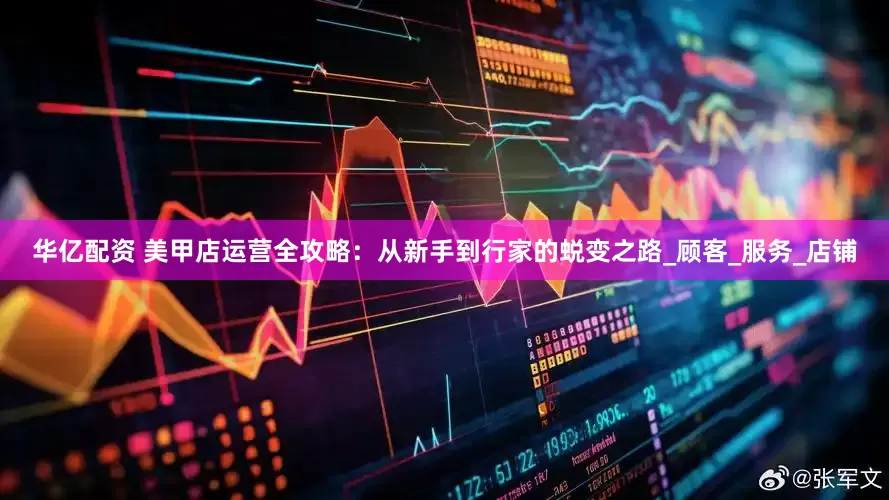 华亿配资 美甲店运营全攻略：从新手到行家的蜕变之路_顾客_服务_店铺