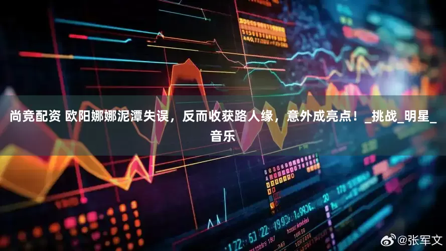 尚竞配资 欧阳娜娜泥潭失误，反而收获路人缘，意外成亮点！_挑战_明星_音乐