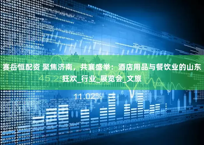 赛岳恒配资 聚焦济南，共襄盛举：酒店用品与餐饮业的山东狂欢_行业_展览会_文旅