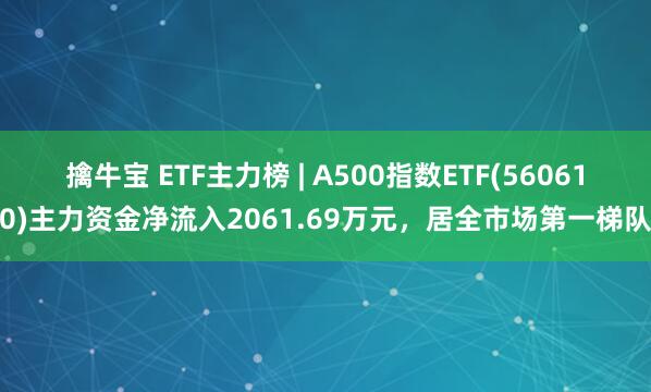 擒牛宝 ETF主力榜 | A500指数ETF(560610)主力资金净流入2061.69万元，居全市场第一梯队