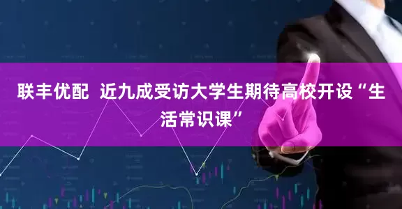 联丰优配  近九成受访大学生期待高校开设“生活常识课”