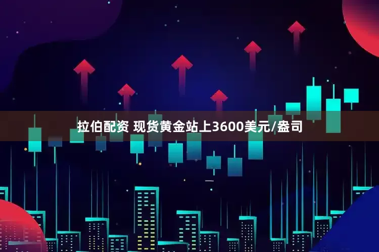 拉伯配资 现货黄金站上3600美元/盎司