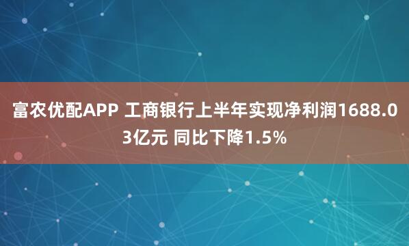 富农优配APP 工商银行上半年实现净利润1688.03亿元 同比下降1.5%