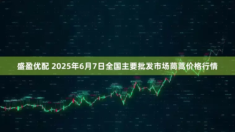 盛盈优配 2025年6月7日全国主要批发市场茼蒿价格行情