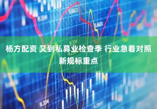 杨方配资 又到私募业检查季 行业急着对照新规标重点