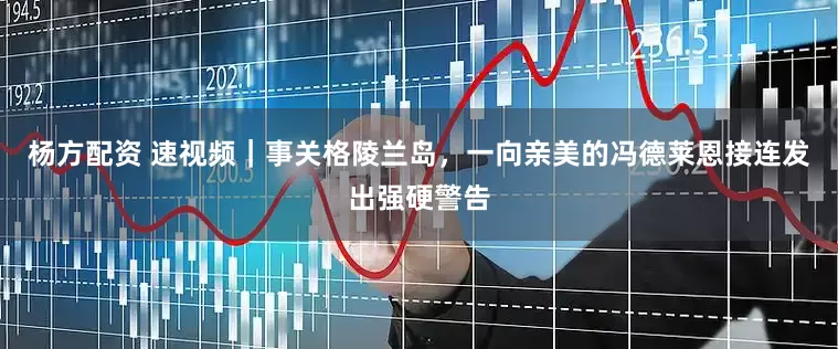 杨方配资 速视频｜事关格陵兰岛，一向亲美的冯德莱恩接连发出强硬警告