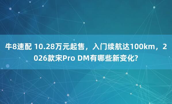 牛8速配 10.28万元起售，入门续航达100km，2026款宋Pro DM有哪些新变化?