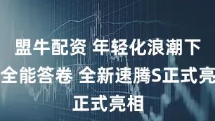 盟牛配资 年轻化浪潮下的全能答卷 全新速腾S正式亮相
