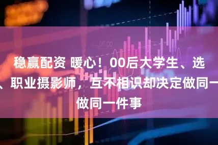 稳赢配资 暖心！00后大学生、选调生、职业摄影师，互不相识却决定做同一件事