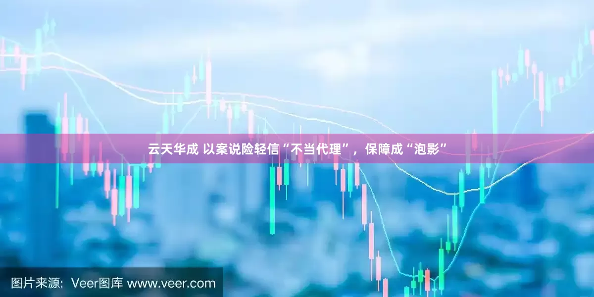 云天华成 以案说险轻信“不当代理”，保障成“泡影”