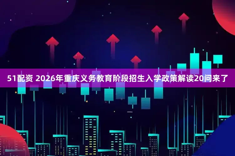 51配资 2026年重庆义务教育阶段招生入学政策解读20问来了
