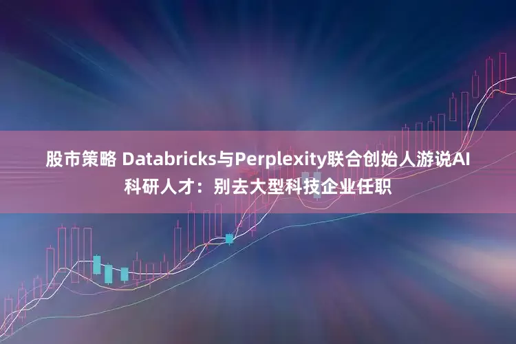 股市策略 Databricks与Perplexity联合创始人游说AI科研人才：别去大型科技企业任职