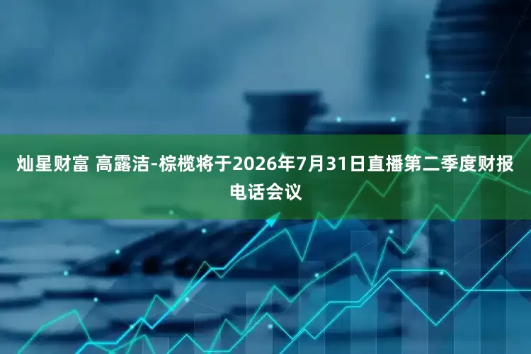 灿星财富 高露洁-棕榄将于2026年7月31日直播第二季度财报电话会议