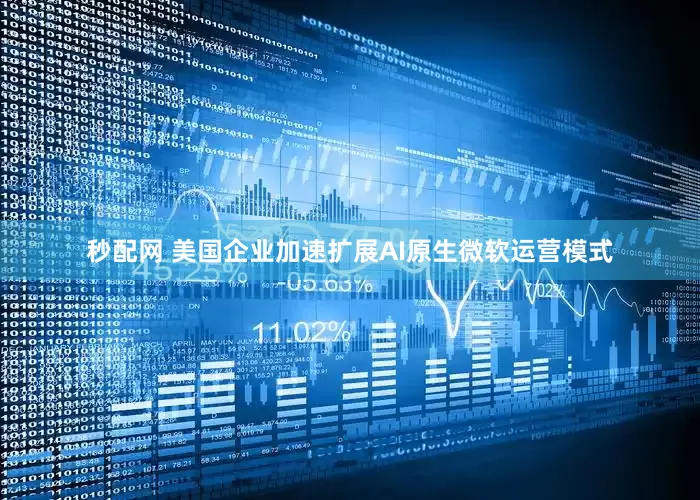 秒配网 美国企业加速扩展AI原生微软运营模式