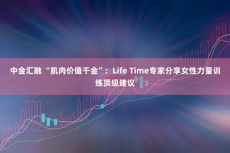 中金汇融 “肌肉价值千金”：Life Time专家分享女性力量训练顶级建议